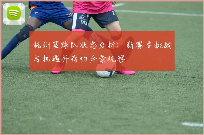 杭州篮球队状态分析：新赛季挑战与机遇并存的全景观察