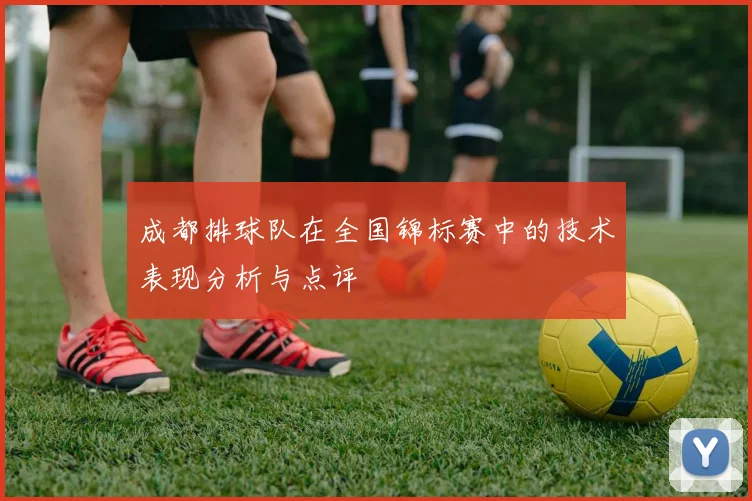 成都排球队在全国锦标赛中的技术表现分析与点评