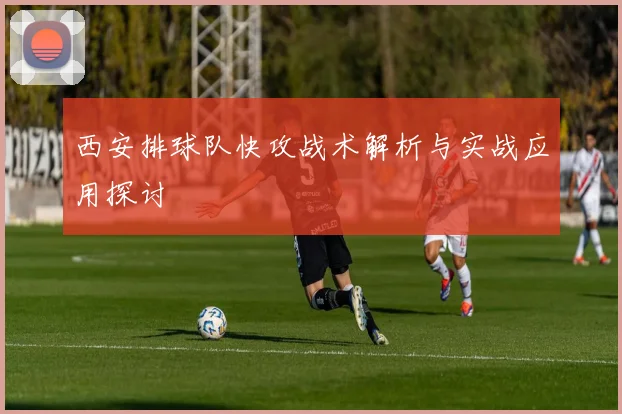 西安排球队快攻战术解析与实战应用探讨