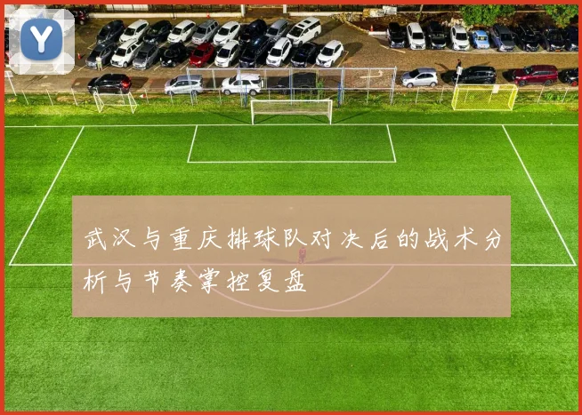 武汉与重庆排球队对决后的战术分析与节奏掌控复盘