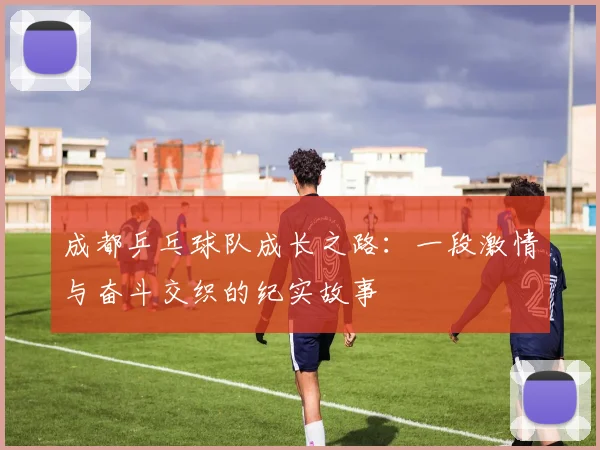 成都乒乓球队成长之路：一段激情与奋斗交织的纪实故事