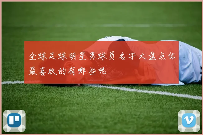 全球足球明星男球员名字大盘点你最喜欢的有哪些呢