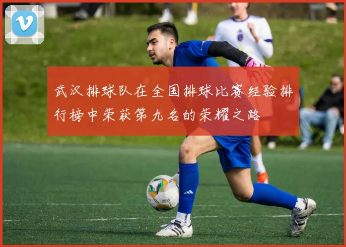 武汉排球队在全国排球比赛经验排行榜中荣获第九名的荣耀之路