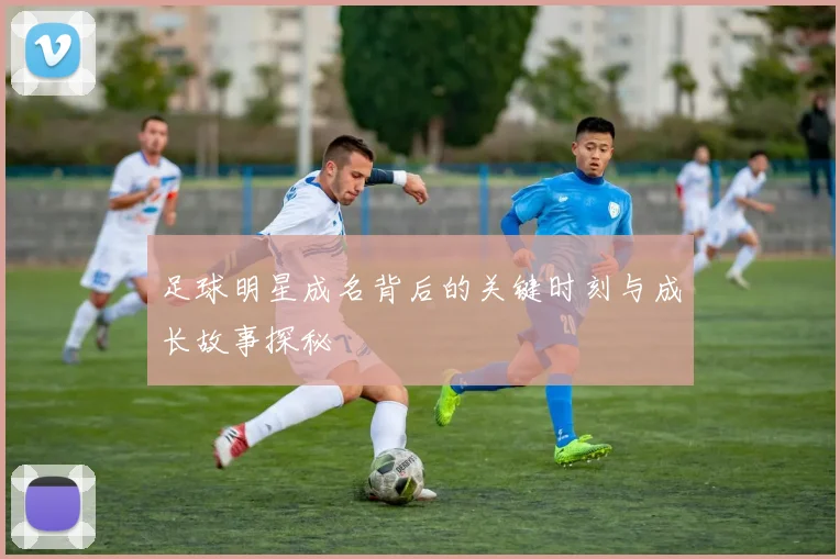 足球明星成名背后的关键时刻与成长故事探秘