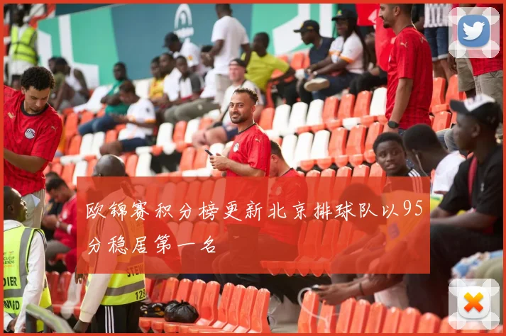 欧锦赛积分榜更新北京排球队以95分稳居第一名