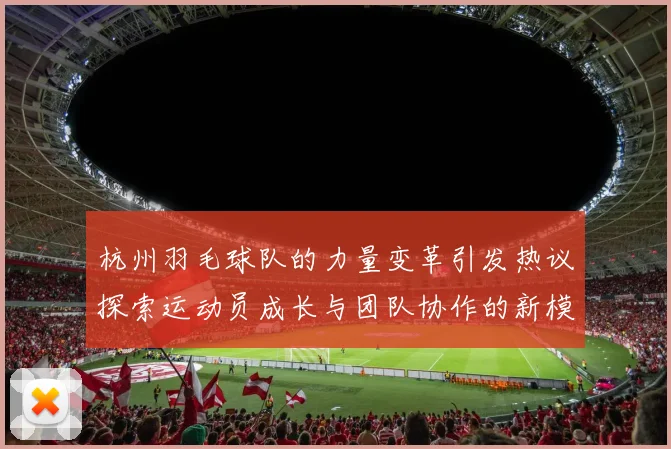 杭州羽毛球队的力量变革引发热议探索运动员成长与团队协作的新模式