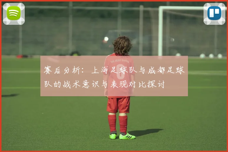 赛后分析：上海足球队与成都足球队的战术意识与表现对比探讨