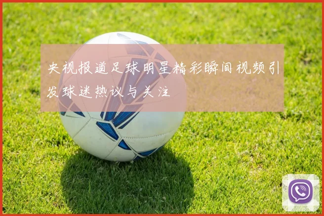 央视报道足球明星精彩瞬间视频引发球迷热议与关注