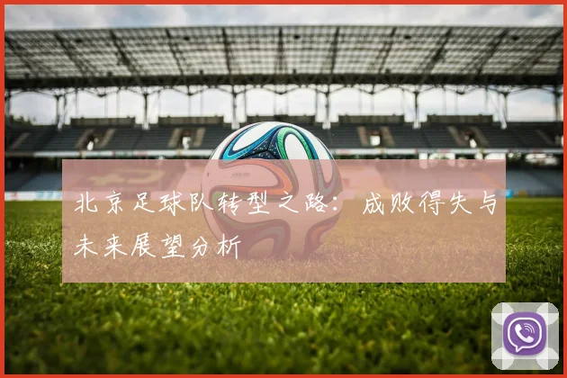 北京足球队转型之路：成败得失与未来展望分析