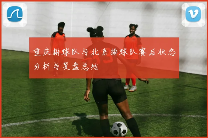 重庆排球队与北京排球队赛后状态分析与复盘总结