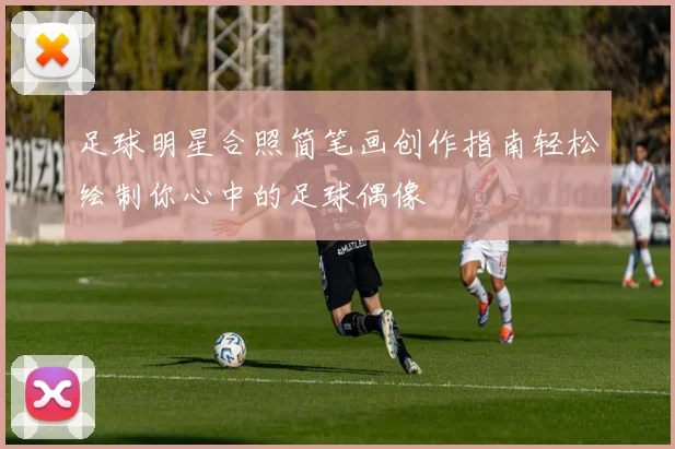 足球明星合照简笔画创作指南轻松绘制你心中的足球偶像