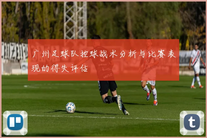 广州足球队控球战术分析与比赛表现的得失评估