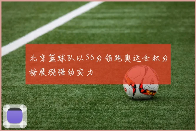 北京篮球队以56分领跑奥运会积分榜展现强劲实力