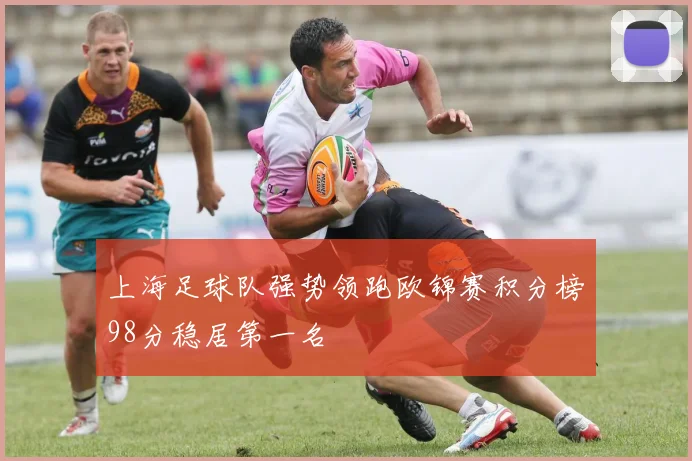 上海足球队强势领跑欧锦赛积分榜98分稳居第一名