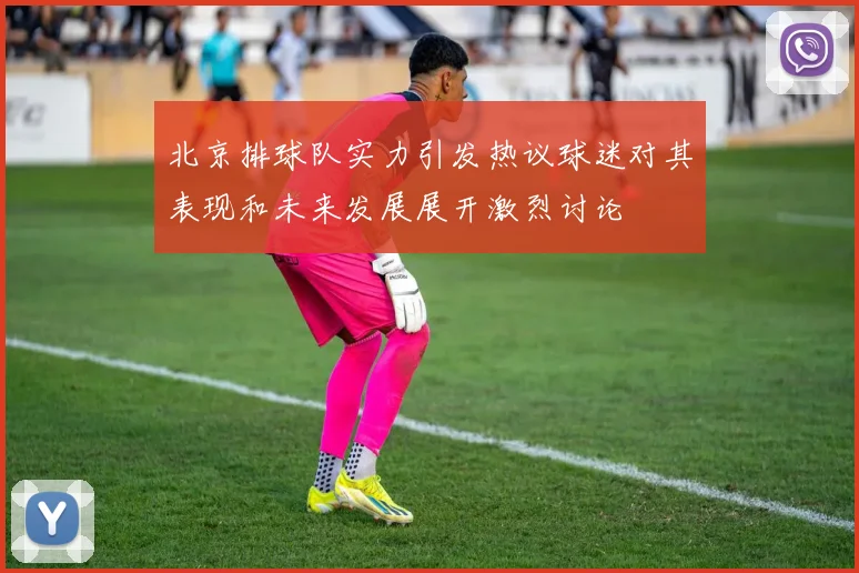 北京排球队实力引发热议球迷对其表现和未来发展展开激烈讨论