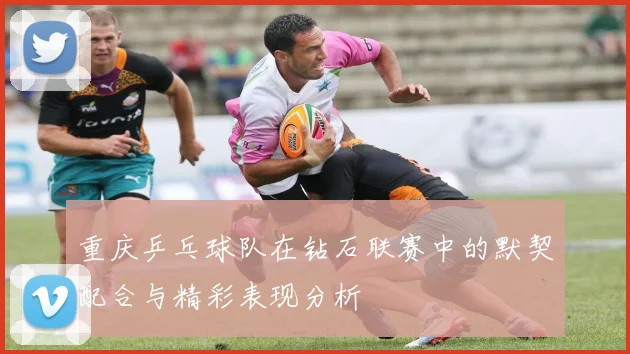 重庆乒乓球队在钻石联赛中的默契配合与精彩表现分析