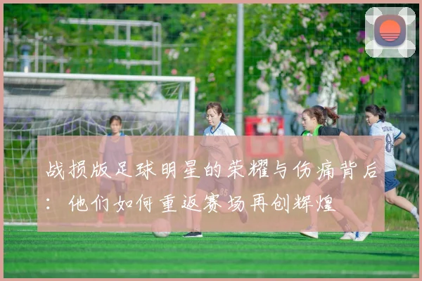 战损版足球明星的荣耀与伤痛背后：他们如何重返赛场再创辉煌
