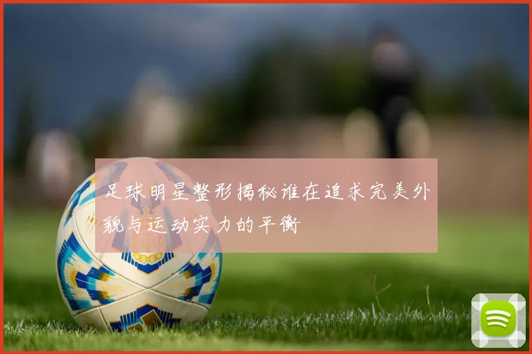 足球明星整形揭秘谁在追求完美外貌与运动实力的平衡