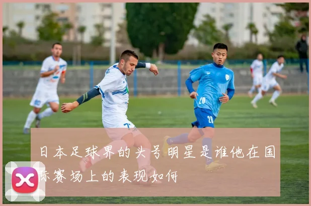 日本足球界的头号明星是谁他在国际赛场上的表现如何
