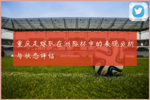 重庆足球队在洲际杯中的表现分析与状态评估