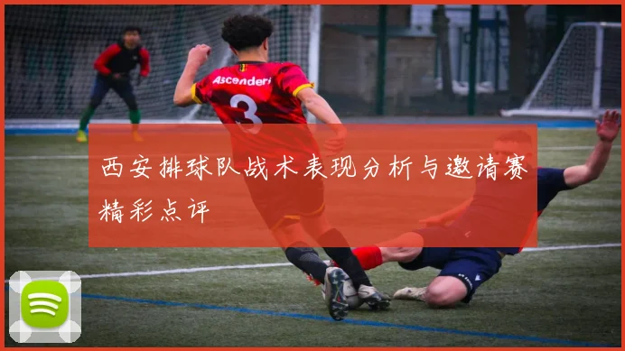 西安排球队战术表现分析与邀请赛精彩点评