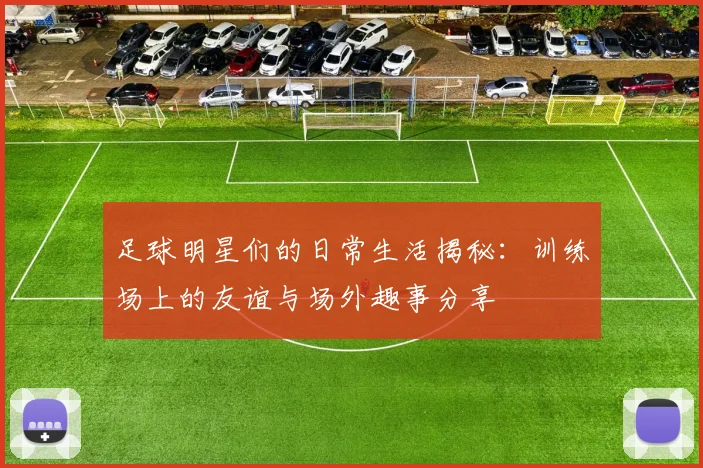 足球明星们的日常生活揭秘：训练场上的友谊与场外趣事分享