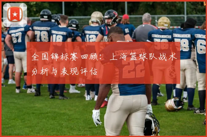 全国锦标赛回顾：上海篮球队战术分析与表现评估