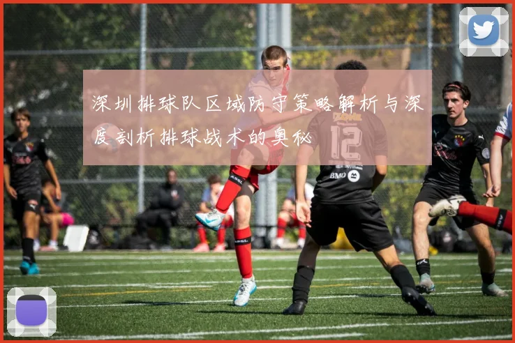 深圳排球队区域防守策略解析与深度剖析排球战术的奥秘