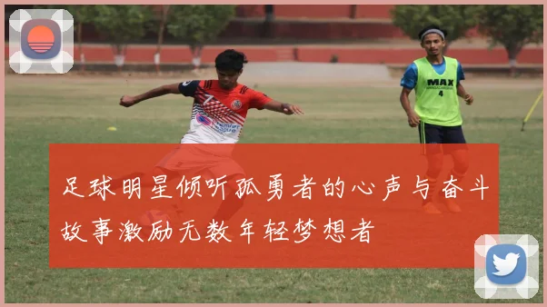 足球明星倾听孤勇者的心声与奋斗故事激励无数年轻梦想者
