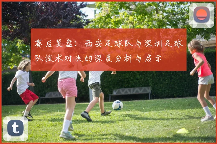 赛后复盘：西安足球队与深圳足球队技术对决的深度分析与启示