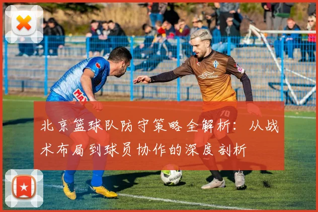 北京篮球队防守策略全解析：从战术布局到球员协作的深度剖析