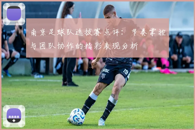 南京足球队选拔赛点评：节奏掌控与团队协作的精彩表现分析