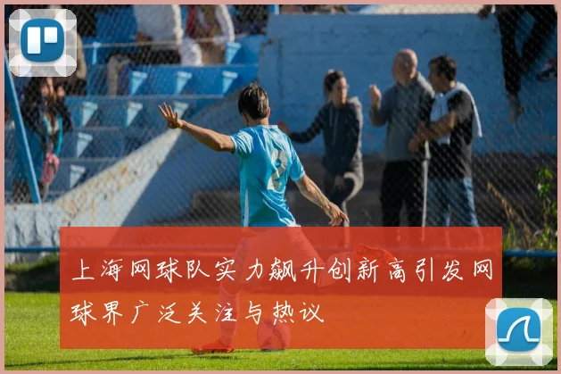 上海网球队实力飙升创新高引发网球界广泛关注与热议