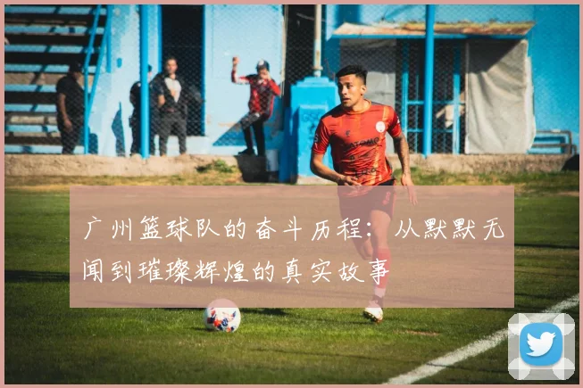 广州篮球队的奋斗历程：从默默无闻到璀璨辉煌的真实故事