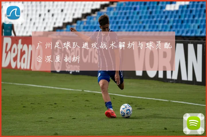 广州足球队进攻战术解析与球员配合深度剖析