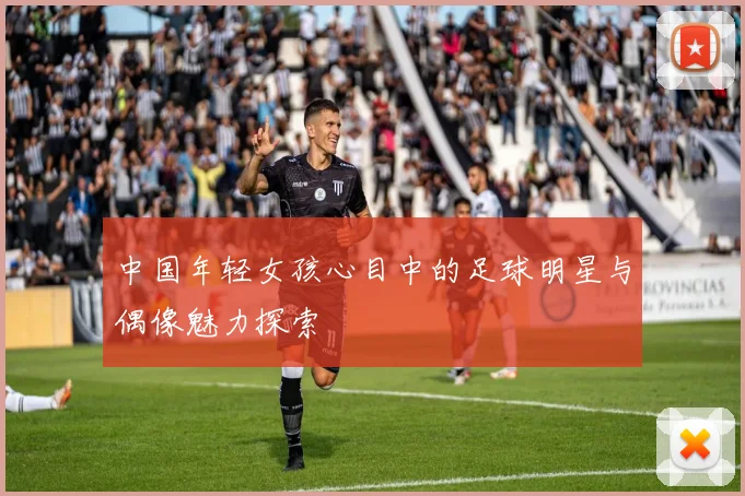 中国年轻女孩心目中的足球明星与偶像魅力探索
