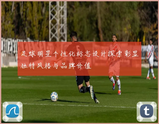 足球明星个性化标志设计探索彰显独特风格与品牌价值