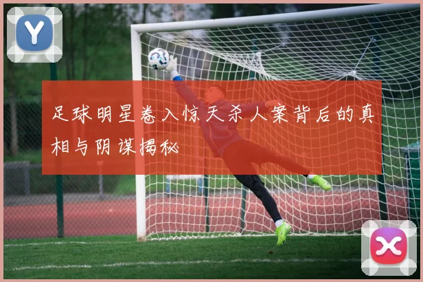 足球明星卷入惊天杀人案背后的真相与阴谋揭秘