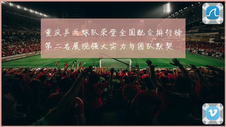 重庆乒乓球队荣登全国配合排行榜第二名展现强大实力与团队默契