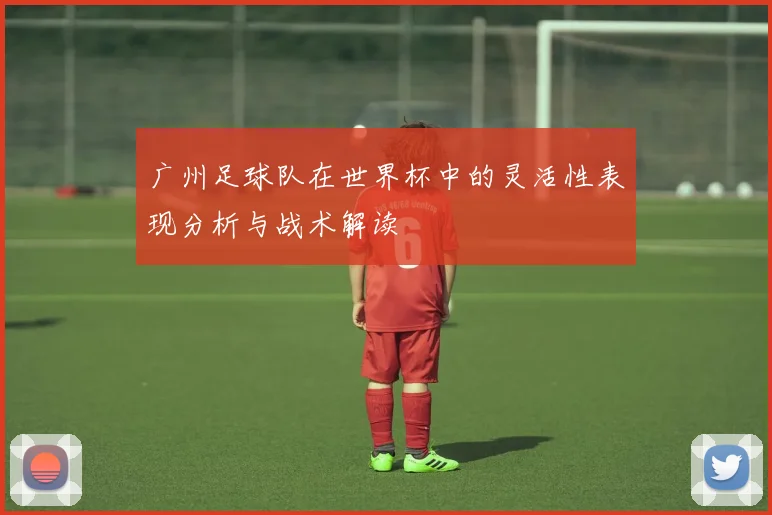 广州足球队在世界杯中的灵活性表现分析与战术解读
