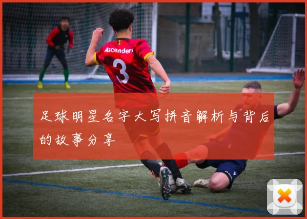 足球明星名字大写拼音解析与背后的故事分享