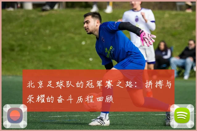 北京足球队的冠军赛之路：拼搏与荣耀的奋斗历程回顾