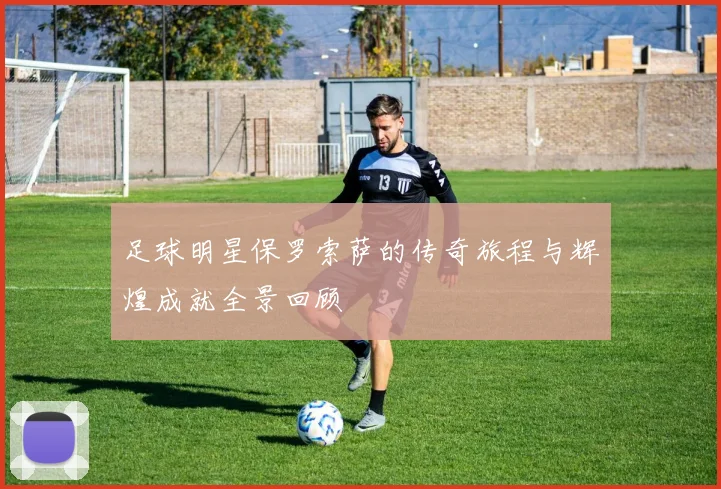 足球明星保罗索萨的传奇旅程与辉煌成就全景回顾