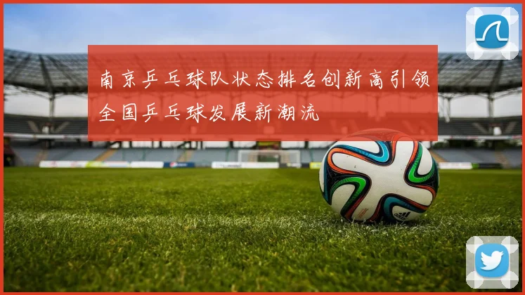 南京乒乓球队状态排名创新高引领全国乒乓球发展新潮流