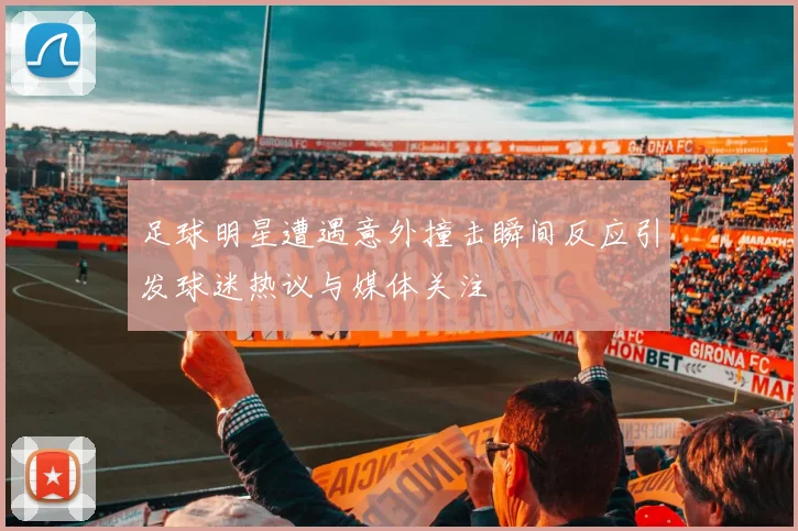 足球明星遭遇意外撞击瞬间反应引发球迷热议与媒体关注