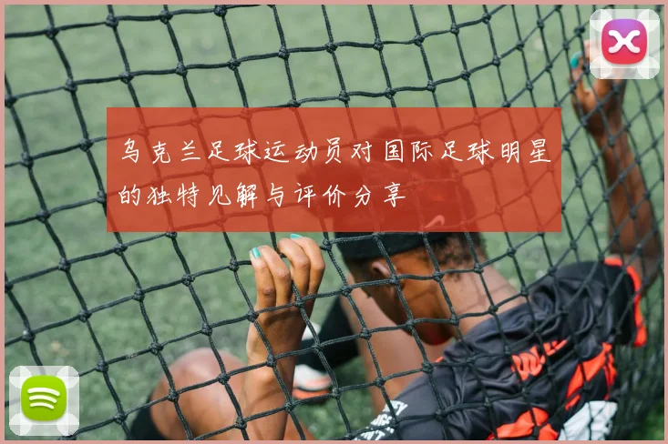 乌克兰足球运动员对国际足球明星的独特见解与评价分享